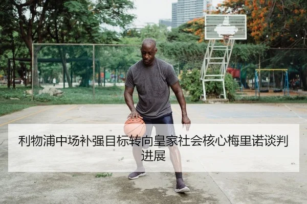 利物浦中场补强目标转向皇家社会核心梅里诺谈判进展