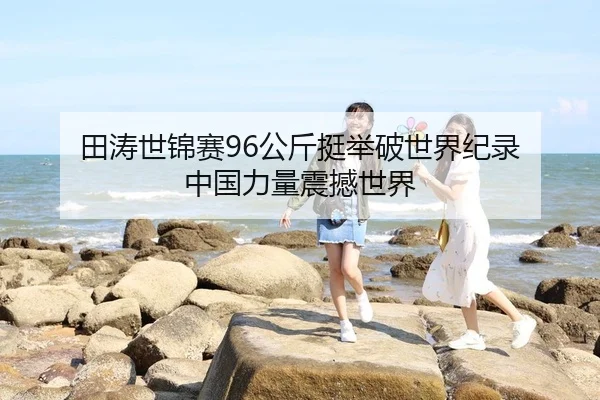 田涛世锦赛96公斤挺举破世界纪录 中国力量震撼世界